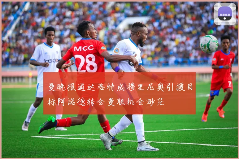 曼晚报道达洛特成穆里尼奥引援目标阿诺德转会曼联机会渺茫