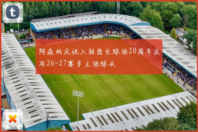 阿森纳庆祝入驻酋长球场20周年发布26-27赛季主场球衣
