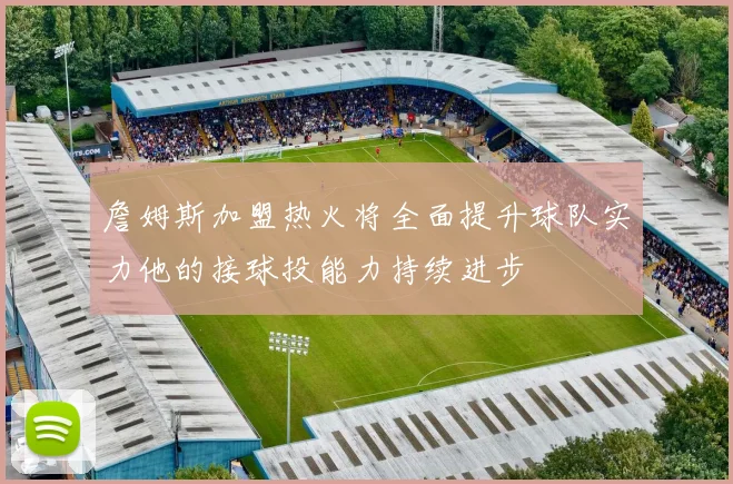 詹姆斯加盟热火将全面提升球队实力他的接球投能力持续进步