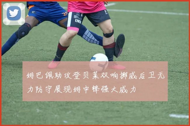 姆巴佩助攻登贝莱双响挪威后卫无力防守展现姆中锋强大威力