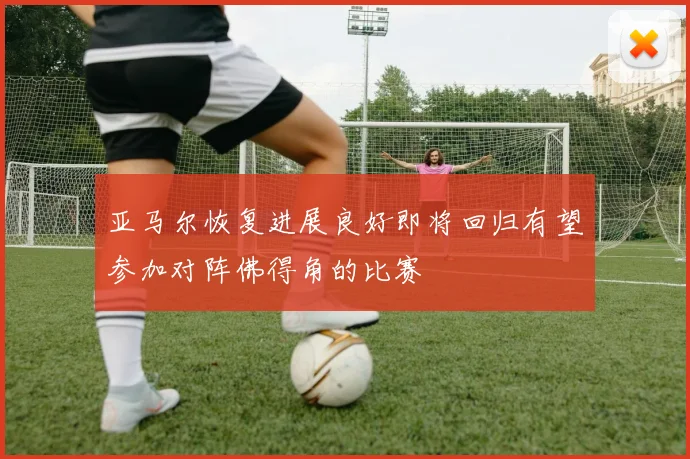 亚马尔恢复进展良好即将回归有望参加对阵佛得角的比赛
