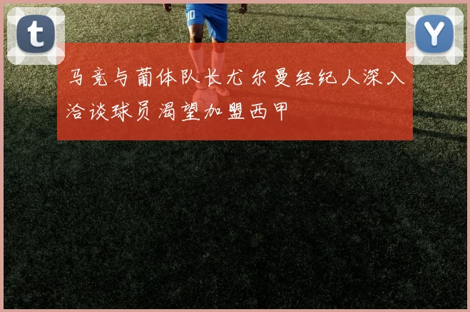 马竞与葡体队长尤尔曼经纪人深入洽谈球员渴望加盟西甲