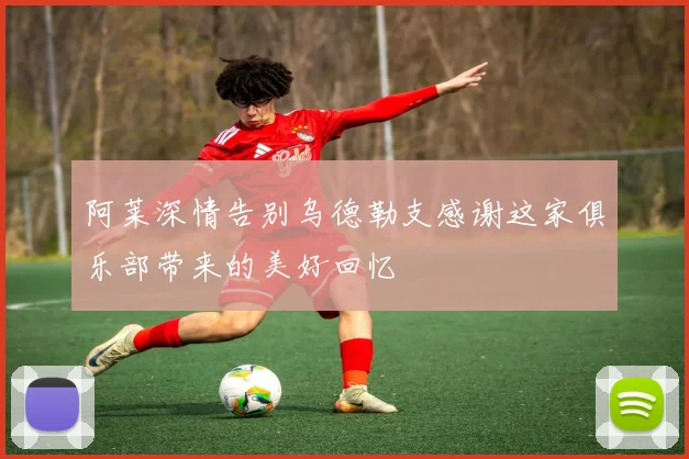 阿莱深情告别乌德勒支感谢这家俱乐部带来的美好回忆