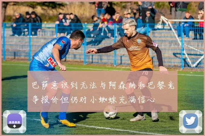 巴萨意识到无法与阿森纳和巴黎竞争报价但仍对小蜘蛛充满信心