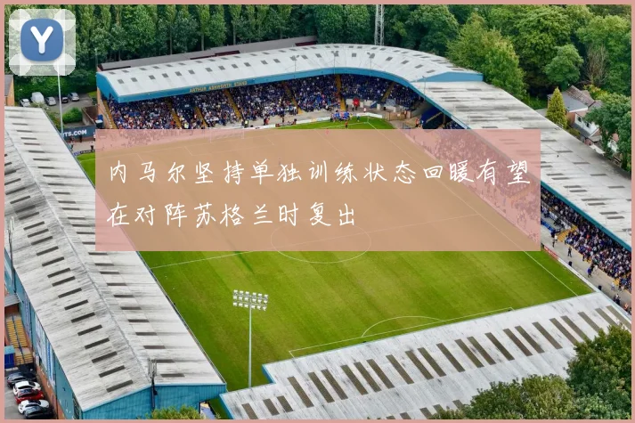 内马尔坚持单独训练状态回暖有望在对阵苏格兰时复出