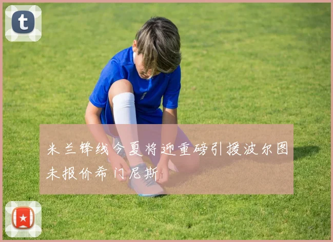 米兰锋线今夏将迎重磅引援波尔图未报价希门尼斯