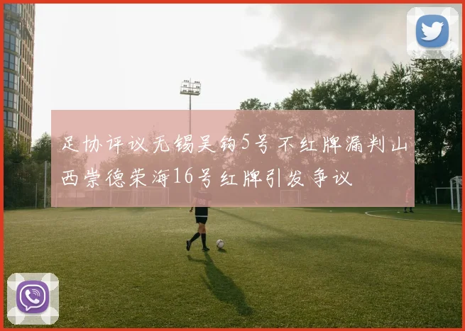 足协评议无锡吴钩5号不红牌漏判山西崇德荣海16号红牌引发争议