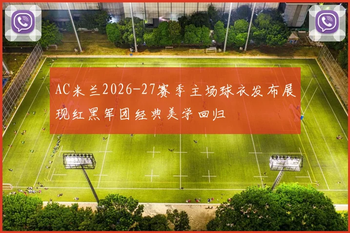 AC米兰2026-27赛季主场球衣发布展现红黑军团经典美学回归