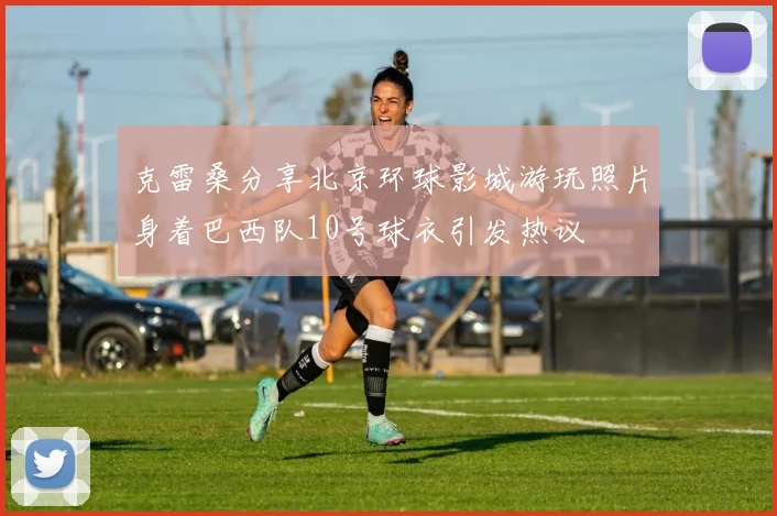 克雷桑分享北京环球影城游玩照片身着巴西队10号球衣引发热议