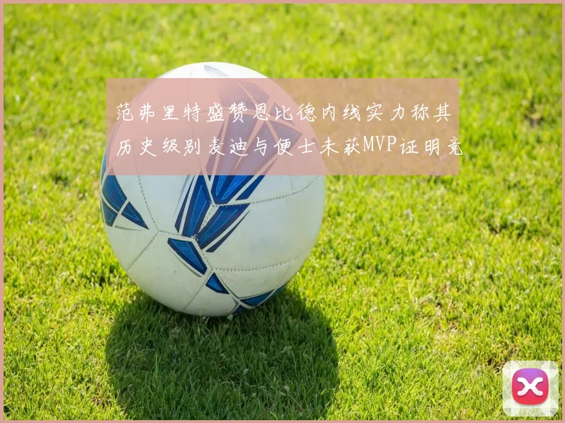 范弗里特盛赞恩比德内线实力称其历史级别麦迪与便士未获MVP证明竞争激烈