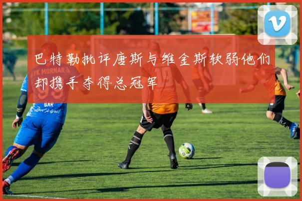 巴特勒批评唐斯与维金斯软弱他们却携手夺得总冠军
