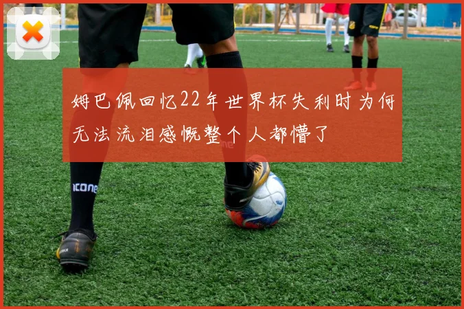 姆巴佩回忆22年世界杯失利时为何无法流泪感慨整个人都懵了