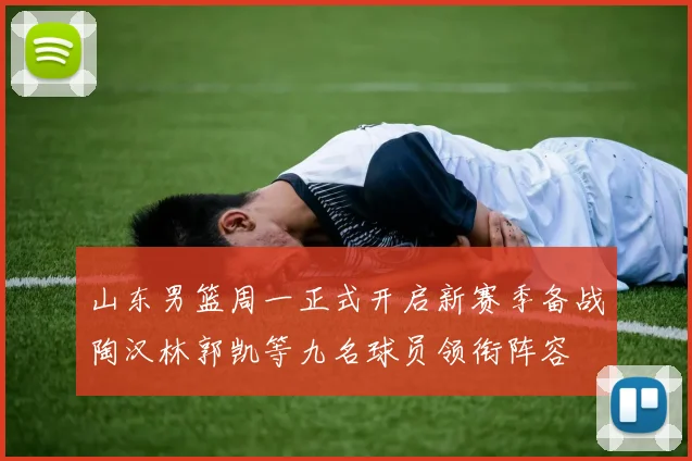 山东男篮周一正式开启新赛季备战陶汉林郭凯等九名球员领衔阵容
